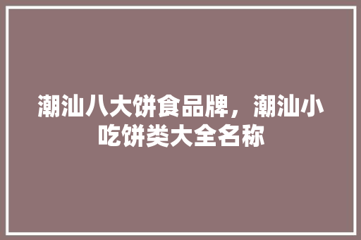 潮汕八大饼食品牌，潮汕小吃饼类大全名称