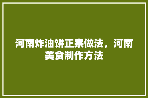 河南炸油饼正宗做法，河南美食制作方法 河南炸油饼正宗做法，河南美食制作方法 旅行资讯