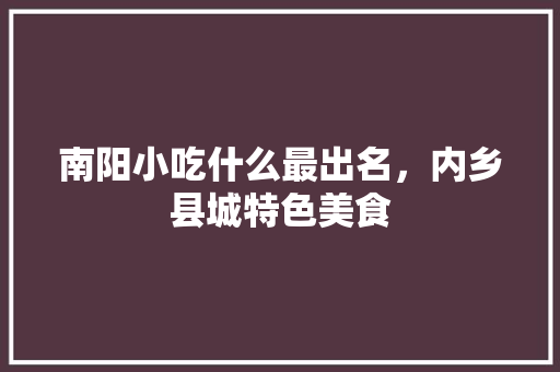 南阳小吃什么最出名，内乡县城特色美食 南阳小吃什么最出名，内乡县城特色美食 美食推荐
