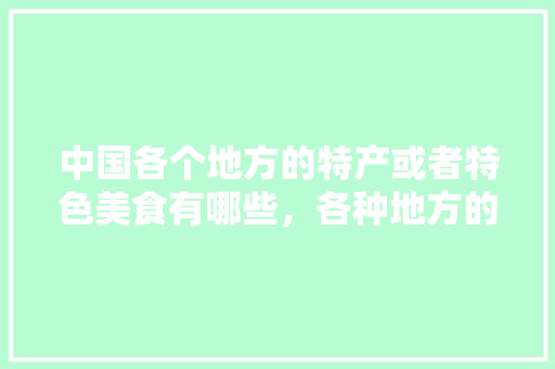 中国各个地方的特产或者特色美食有哪些，各种地方的特色美食 中国各个地方的特产或者特色美食有哪些，各种地方的特色美食 家居窍门