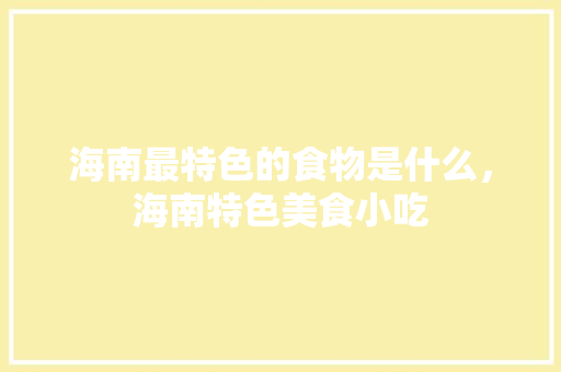海南最特色的食物是什么，海南特色美食小吃 海南最特色的食物是什么，海南特色美食小吃 美食推荐