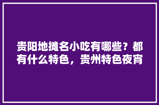 贵阳地摊名小吃有哪些？都有什么特色，贵州特色夜宵食谱大全 贵阳地摊名小吃有哪些？都有什么特色，贵州特色夜宵食谱大全 美食推荐