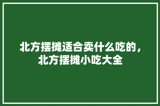 北方摆摊适合卖什么吃的，北方摆摊小吃大全 北方摆摊适合卖什么吃的，北方摆摊小吃大全 健康建议
