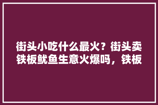 街头小吃什么最火？街头卖铁板鱿鱼生意火爆吗，铁板鱿鱼的特色简介