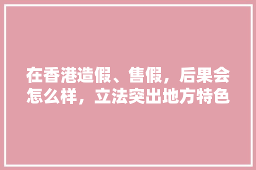 在香港造假、售假，后果会怎么样，立法突出地方特色