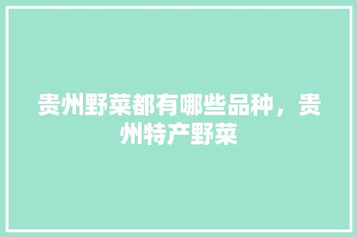 贵州野菜都有哪些品种，贵州特产野菜 贵州野菜都有哪些品种，贵州特产野菜 美食推荐