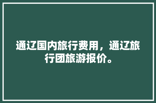 通辽国内旅行费用，通辽旅行团旅游报价。 通辽国内旅行费用，通辽旅行团旅游报价。 旅行资讯