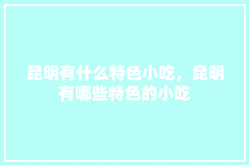 昆明有什么特色小吃，昆明有哪些特色的小吃 昆明有什么特色小吃，昆明有哪些特色的小吃 美食推荐