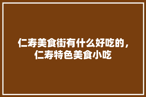 仁寿美食街有什么好吃的，仁寿特色美食小吃 仁寿美食街有什么好吃的，仁寿特色美食小吃 旅行资讯