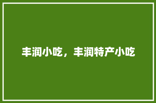 丰润小吃，丰润特产小吃 丰润小吃，丰润特产小吃 旅行资讯