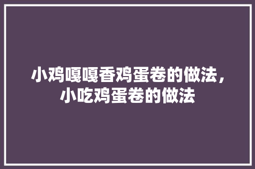 小鸡嘎嘎香鸡蛋卷的做法，小吃鸡蛋卷的做法