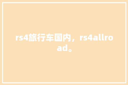 rs4旅行车国内，rs4allroad。 rs4旅行车国内，rs4allroad。 旅行资讯
