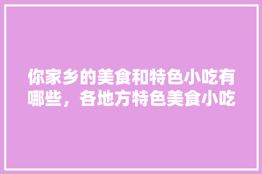 你家乡的美食和特色小吃有哪些，各地方特色美食小吃 你家乡的美食和特色小吃有哪些，各地方特色美食小吃 旅行资讯