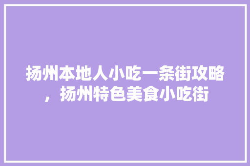 扬州本地人小吃一条街攻略，扬州特色美食小吃街 扬州本地人小吃一条街攻略，扬州特色美食小吃街 健康建议