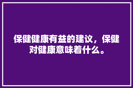 保健健康有益的建议,保健对健康意味着什么。 健康建议 保健健康有益的建议,保健对健康意味着什么。 保健健康有益的建议,保健对健康意味着什么。 健康建议