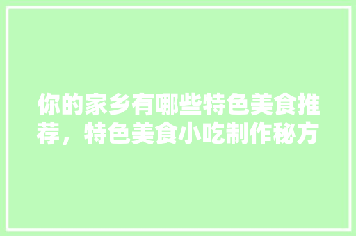 你的家乡有哪些特色美食推荐，特色美食小吃制作秘方 你的家乡有哪些特色美食推荐，特色美食小吃制作秘方 生活指南