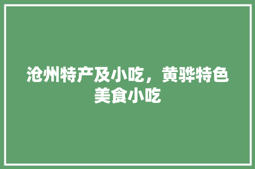 沧州特产及小吃，黄骅特色美食小吃 沧州特产及小吃，黄骅特色美食小吃 健康建议