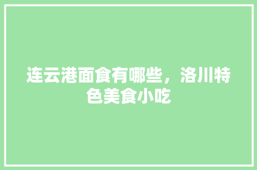 连云港面食有哪些，洛川特色美食小吃 连云港面食有哪些，洛川特色美食小吃 旅行资讯