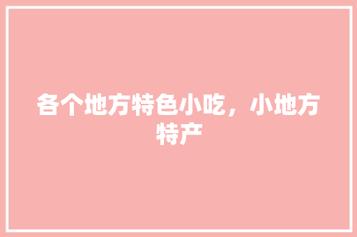 各个地方特色小吃，小地方特产 各个地方特色小吃，小地方特产 生活指南