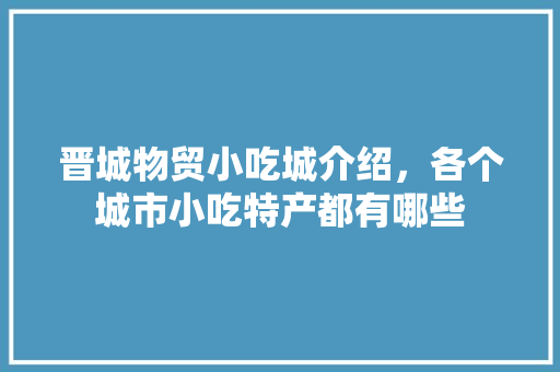 晋城物贸小吃城介绍，各个城市小吃特产都有哪些 晋城物贸小吃城介绍，各个城市小吃特产都有哪些 旅行资讯