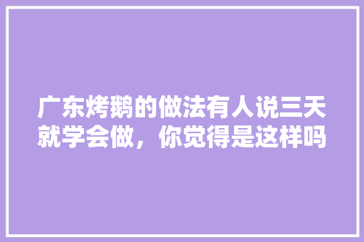 广东烤鹅的做法有人说三天就学会做，你觉得是这样吗，烤鹅介绍 广东烤鹅的做法有人说三天就学会做，你觉得是这样吗，烤鹅介绍 生活指南