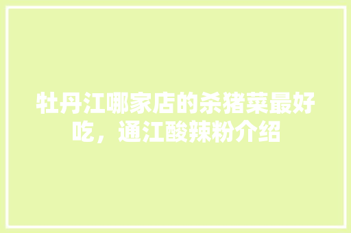 牡丹江哪家店的杀猪菜最好吃，通江酸辣粉介绍 牡丹江哪家店的杀猪菜最好吃，通江酸辣粉介绍 旅行资讯