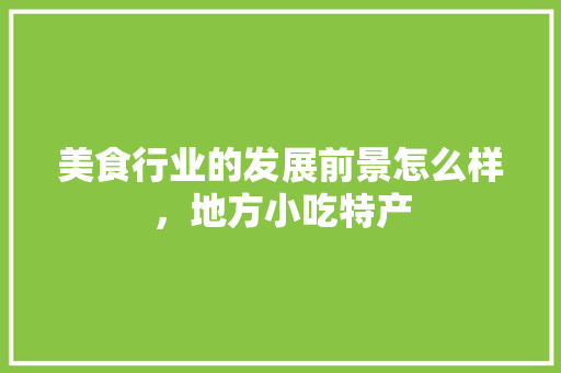美食行业的发展前景怎么样，地方小吃特产 美食行业的发展前景怎么样，地方小吃特产 旅行资讯