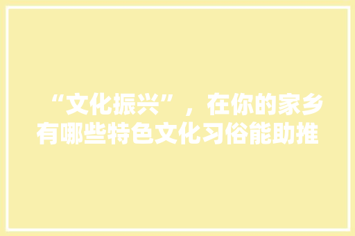“文化振兴”，在你的家乡有哪些特色文化习俗能助推乡村振兴，幼儿园特色美食小吃布置 “文化振兴”，在你的家乡有哪些特色文化习俗能助推乡村振兴，幼儿园特色美食小吃布置 健康建议