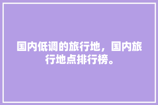 国内低调的旅行地，国内旅行地点排行榜。 国内低调的旅行地，国内旅行地点排行榜。 旅行资讯