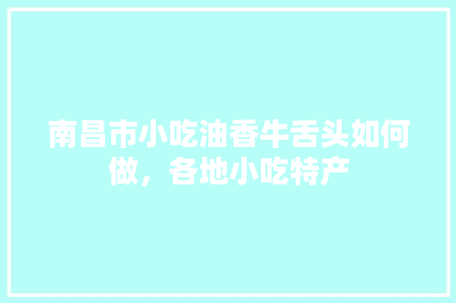 南昌市小吃油香牛舌头如何做，各地小吃特产 南昌市小吃油香牛舌头如何做，各地小吃特产 美食推荐
