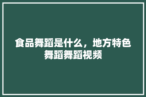 食品舞蹈是什么，地方特色舞蹈舞蹈视频 食品舞蹈是什么，地方特色舞蹈舞蹈视频 家居窍门
