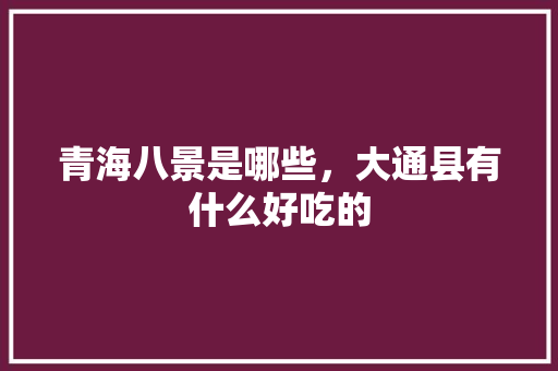 青海八景是哪些，大通县有什么好吃的 青海八景是哪些，大通县有什么好吃的 家居窍门