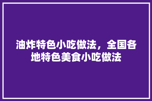 油炸特色小吃做法，全国各地特色美食小吃做法 油炸特色小吃做法，全国各地特色美食小吃做法 美食推荐