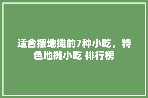 适合摆地摊的7种小吃，特色地摊小吃 排行榜 适合摆地摊的7种小吃，特色地摊小吃 排行榜 美食推荐