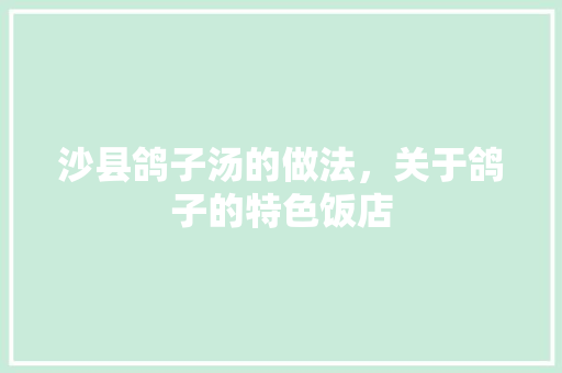 沙县鸽子汤的做法，关于鸽子的特色饭店 沙县鸽子汤的做法，关于鸽子的特色饭店 旅行资讯