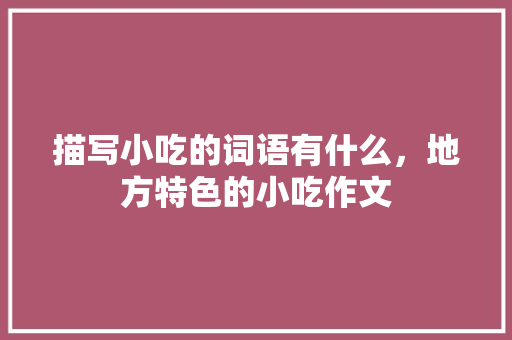 描写小吃的词语有什么，地方特色的小吃作文 描写小吃的词语有什么，地方特色的小吃作文 美食推荐