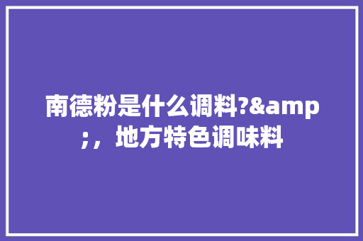 南德粉是什么调料?&，地方特色调味料 南德粉是什么调料?&，地方特色调味料 美食推荐