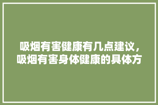 吸烟有害健康有几点建议，吸烟有害身体健康的具体方面。 吸烟有害健康有几点建议，吸烟有害身体健康的具体方面。 健康建议