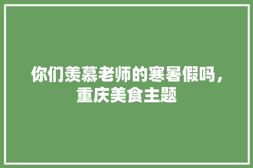 你们羡慕老师的寒暑假吗，重庆美食主题 你们羡慕老师的寒暑假吗，重庆美食主题 旅行资讯