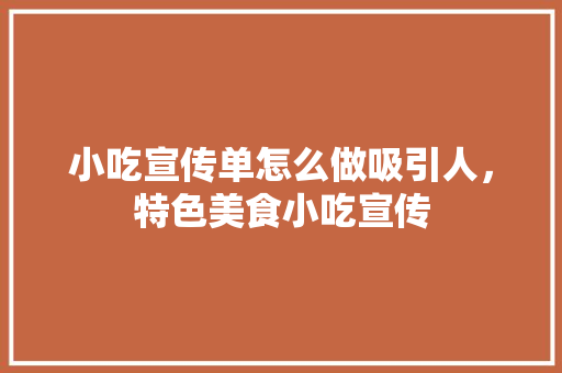 小吃宣传单怎么做吸引人，特色美食小吃宣传 小吃宣传单怎么做吸引人，特色美食小吃宣传 生活指南