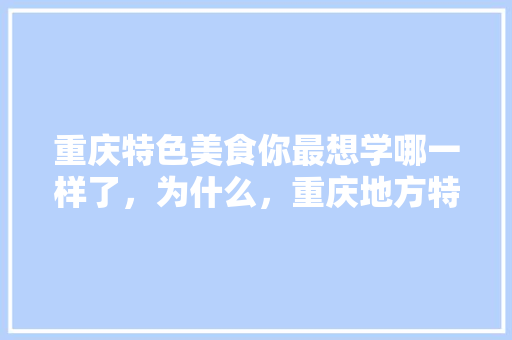 重庆特色美食你最想学哪一样了,为什么,重庆地方特色美食小吃汇总 旅行资讯 重庆特色美食你最想学哪一样了,为什么,重庆地方特色美食小吃汇总 重庆特色美食你最想学哪一样了,为什么,重庆地方特色美食小吃汇总 旅行资讯