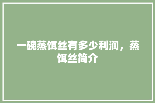 一碗蒸饵丝有多少利润，蒸饵丝简介 一碗蒸饵丝有多少利润，蒸饵丝简介 生活指南