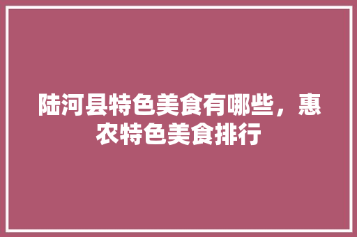 陆河县特色美食有哪些，惠农特色美食排行 陆河县特色美食有哪些，惠农特色美食排行 美食推荐