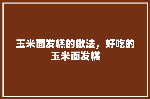 玉米面发糕的做法，好吃的玉米面发糕 玉米面发糕的做法，好吃的玉米面发糕 旅行资讯