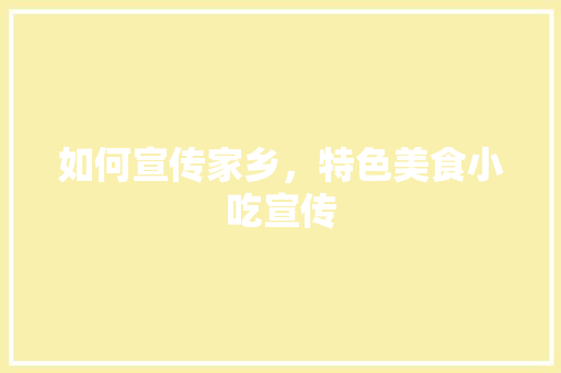 如何宣传家乡，特色美食小吃宣传 如何宣传家乡，特色美食小吃宣传 旅行资讯