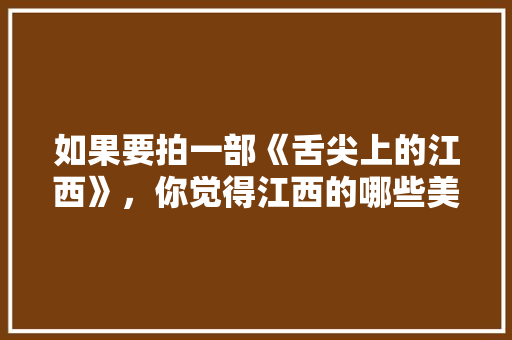 如果要拍一部《舌尖上的江西》，你觉得江西的哪些美食可以上榜，江西特色美食视频 如果要拍一部《舌尖上的江西》，你觉得江西的哪些美食可以上榜，江西特色美食视频 美食推荐