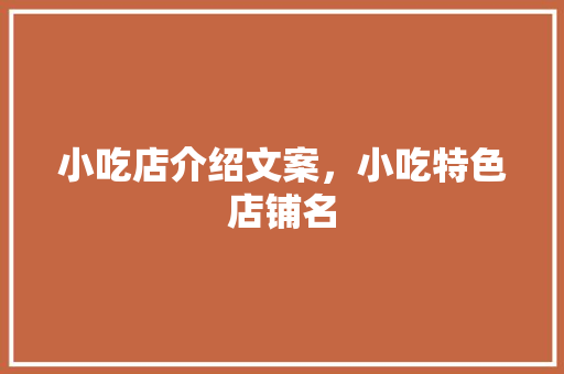 小吃店介绍文案，小吃特色店铺名 小吃店介绍文案，小吃特色店铺名 美食推荐