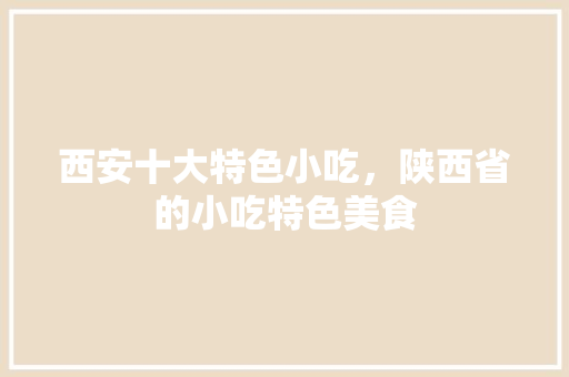 西安十大特色小吃，陕西省的小吃特色美食 西安十大特色小吃，陕西省的小吃特色美食 美食推荐