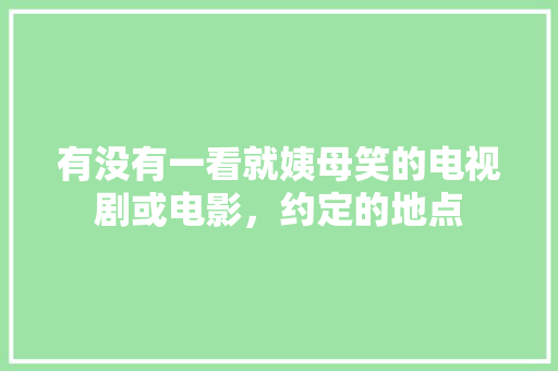 有没有一看就姨母笑的电视剧或电影，约定的地点 有没有一看就姨母笑的电视剧或电影，约定的地点 生活指南