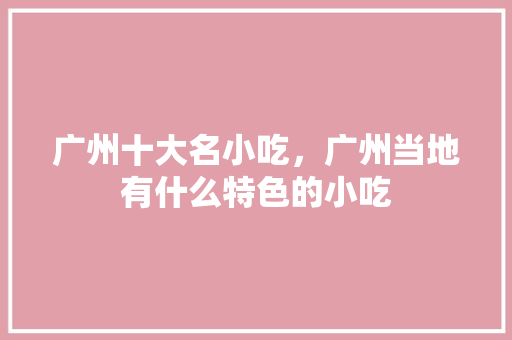 广州十大名小吃，广州当地有什么特色的小吃 广州十大名小吃，广州当地有什么特色的小吃 旅行资讯
